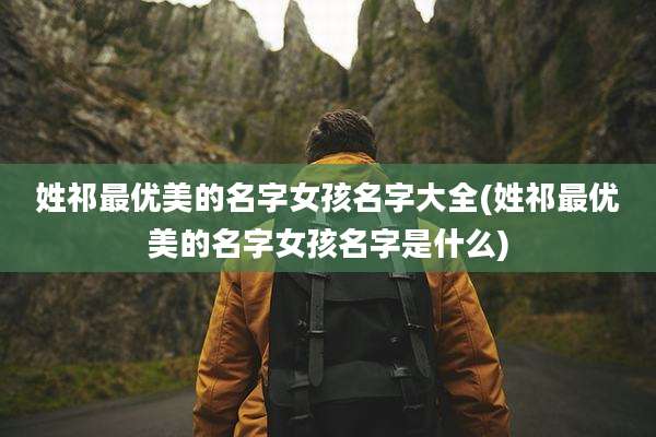 姓祁最优美的名字女孩名字大全(姓祁最优美的名字女孩名字是什么)