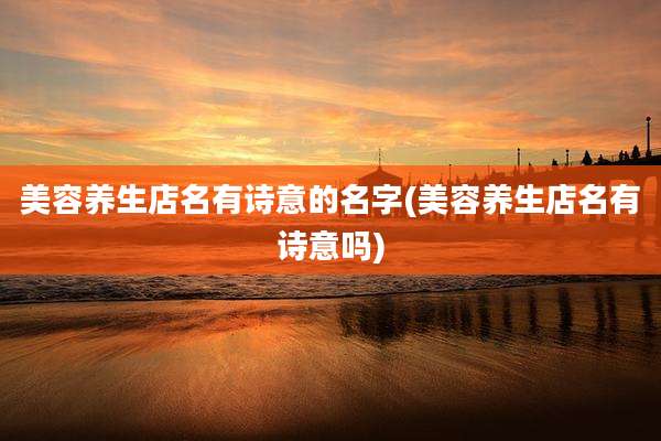 美容养生店名有诗意的名字(美容养生店名有诗意吗)