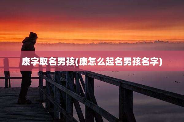 康字取名男孩(康怎么起名男孩名字)