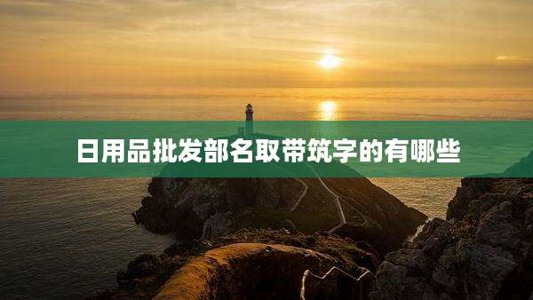 日用品批发部名取带筑字的有哪些