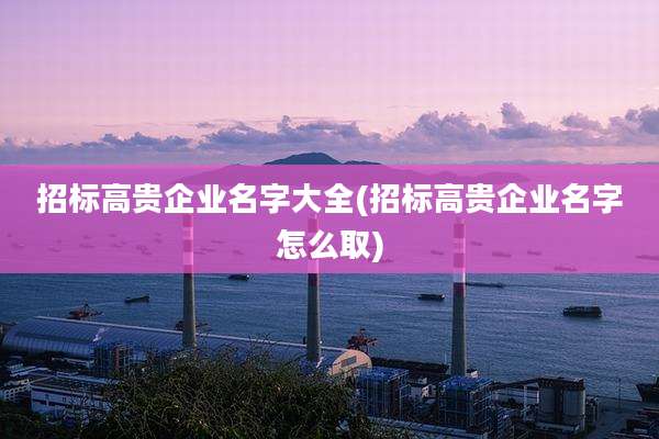 招标高贵企业名字大全(招标高贵企业名字怎么取)
