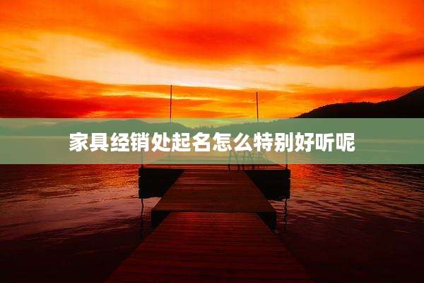 家具经销处起名怎么特别好听呢