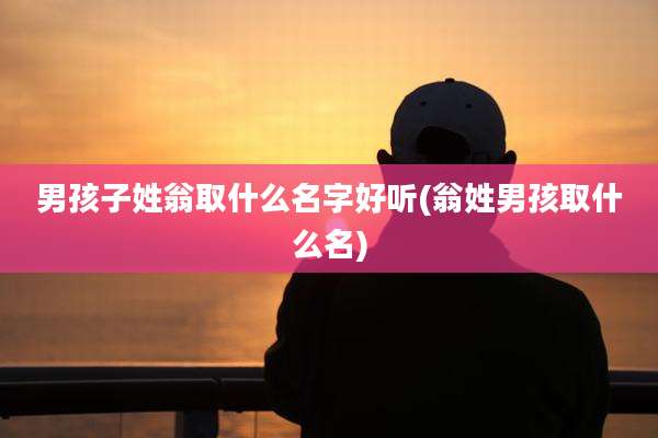 男孩子姓翁取什么名字好听(翁姓男孩取什么名)