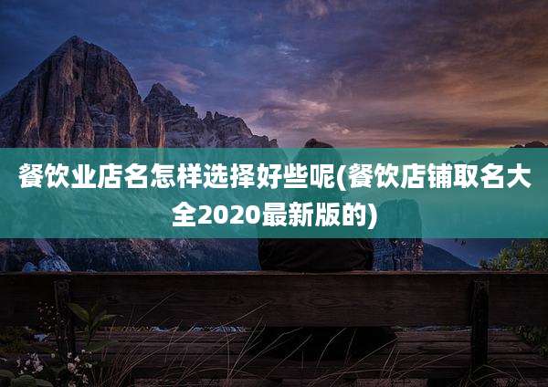 餐饮业店名怎样选择好些呢(餐饮店铺取名大全2020最新版的)