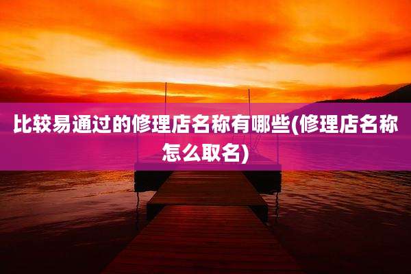 比较易通过的修理店名称有哪些(修理店名称怎么取名)