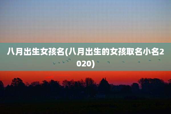 八月出生女孩名(八月出生的女孩取名小名2020)
