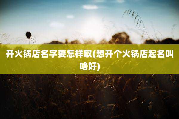 开火锅店名字要怎样取(想开个火锅店起名叫啥好)