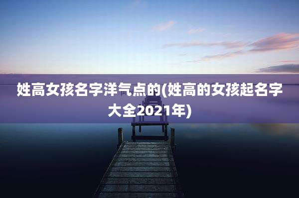 姓高女孩名字洋气点的(姓高的女孩起名字大全2021年)