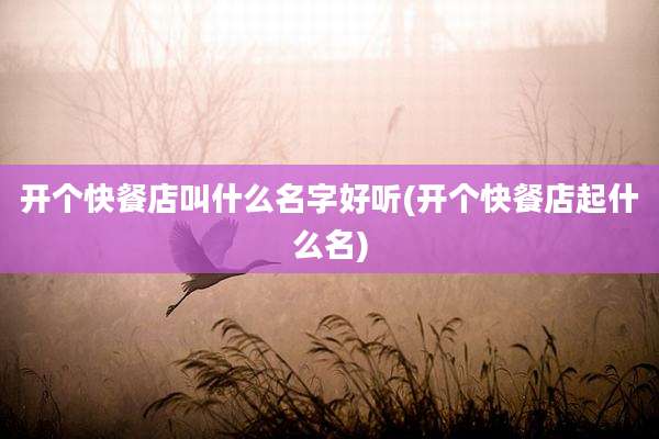 开个快餐店叫什么名字好听(开个快餐店起什么名)