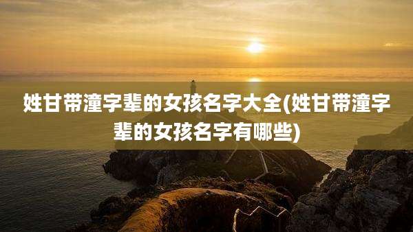 姓甘带潼字辈的女孩名字大全(姓甘带潼字辈的女孩名字有哪些)