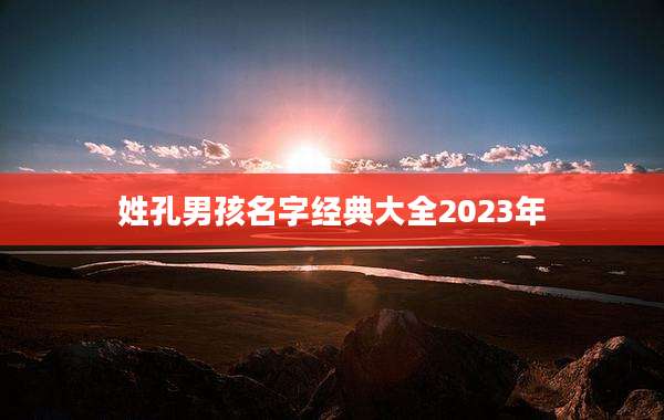 姓孔男孩名字经典大全2023年