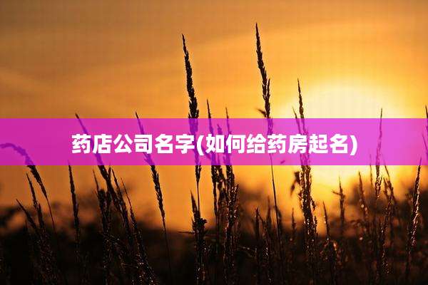 药店公司名字(如何给药房起名)
