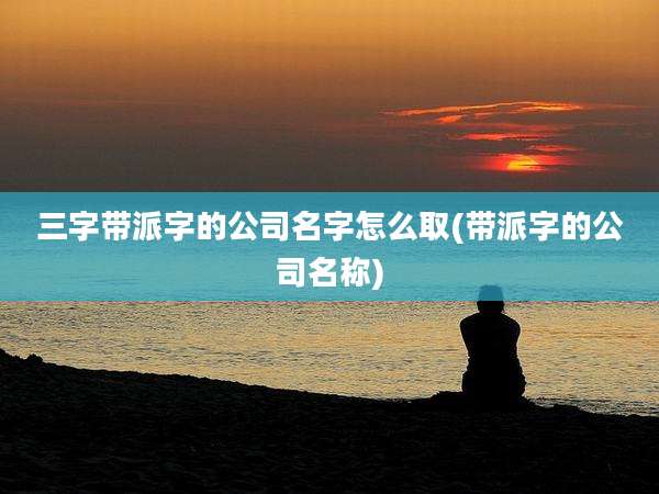 三字带派字的公司名字怎么取(带派字的公司名称)