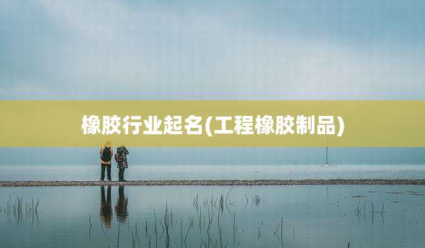 橡胶行业起名(工程橡胶制品)
