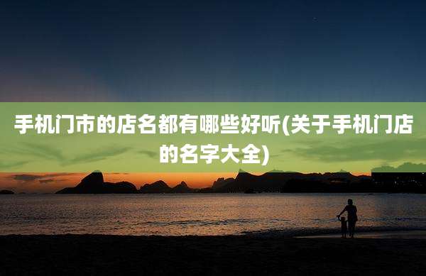 手机门市的店名都有哪些好听(关于手机门店的名字大全)