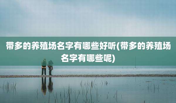 带多的养殖场名字有哪些好听(带多的养殖场名字有哪些呢)