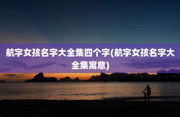 航字女孩名字大全集四个字(航字女孩名字大全集寓意)