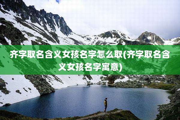齐字取名含义女孩名字怎么取(齐字取名含义女孩名字寓意)