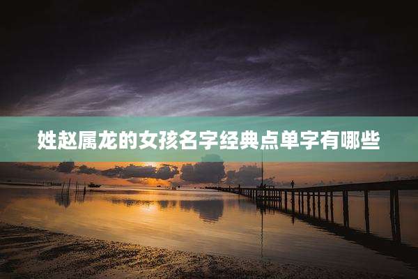 姓赵属龙的女孩名字经典点单字有哪些