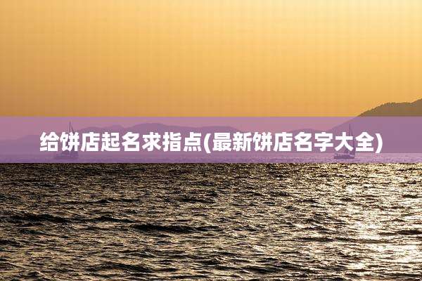 给饼店起名求指点(最新饼店名字大全)