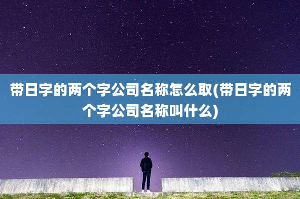 带日字的两个字公司名称怎么取(带日字的两个字公司名称叫什么)