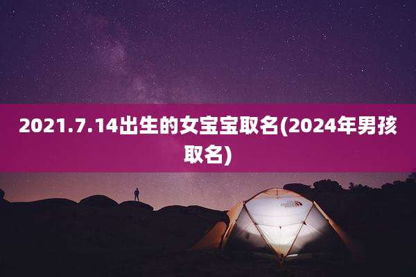 2021.7.14出生的女宝宝取名(2024年男孩取名)