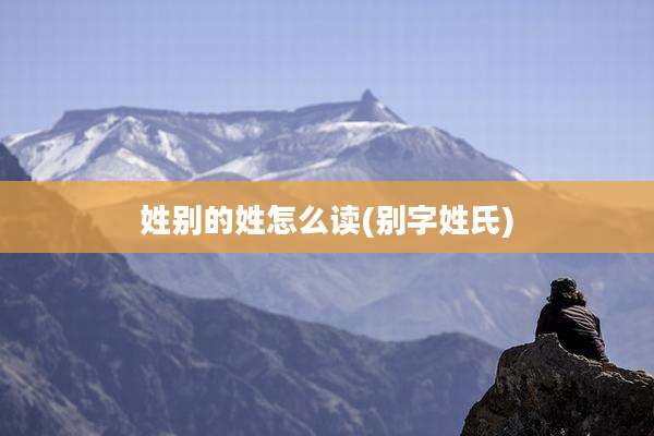 姓别的姓怎么读(别字姓氏)