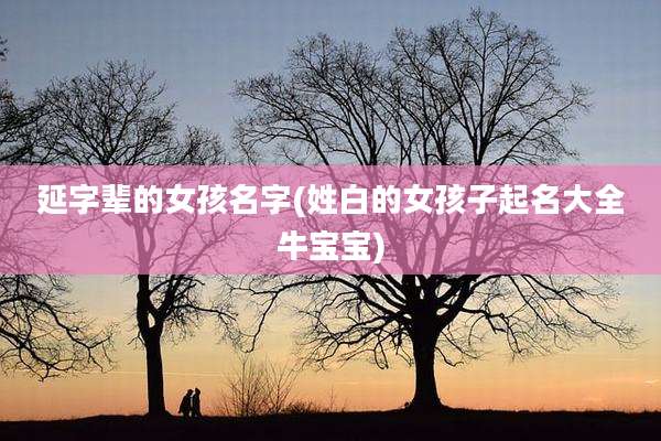 延字辈的女孩名字(姓白的女孩子起名大全牛宝宝)