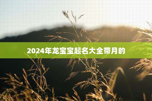 2024年龙宝宝起名大全带月的