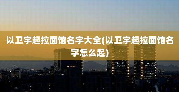 以卫字起拉面馆名字大全(以卫字起拉面馆名字怎么起)