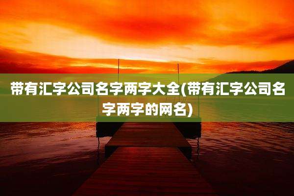 带有汇字公司名字两字大全(带有汇字公司名字两字的网名)
