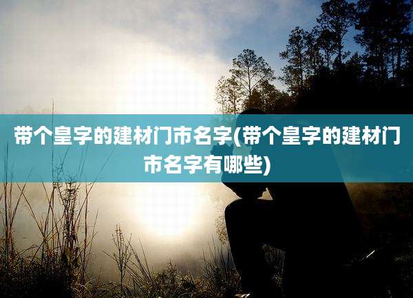 带个皇字的建材门市名字(带个皇字的建材门市名字有哪些)