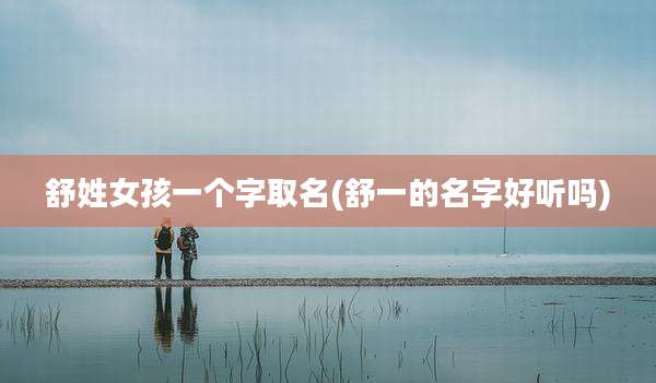 舒姓女孩一个字取名(舒一的名字好听吗)