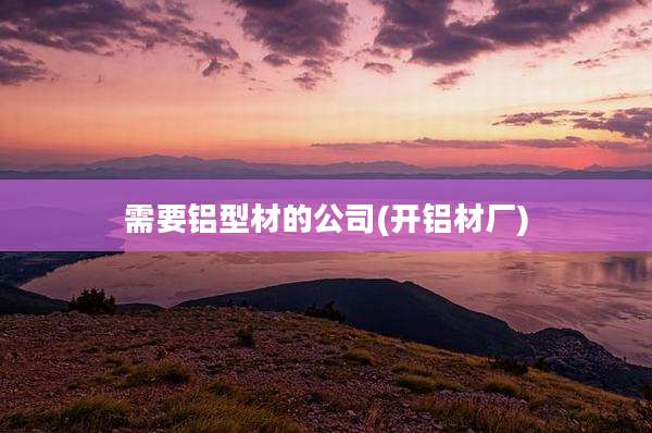 需要铝型材的公司(开铝材厂)