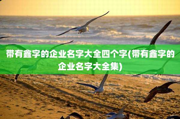带有鑫字的企业名字大全四个字(带有鑫字的企业名字大全集)