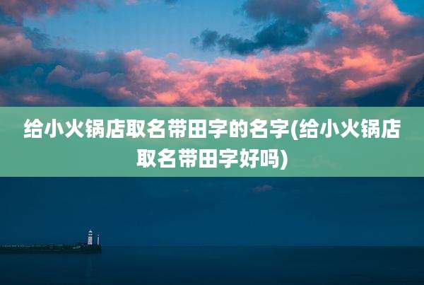 给小火锅店取名带田字的名字(给小火锅店取名带田字好吗)