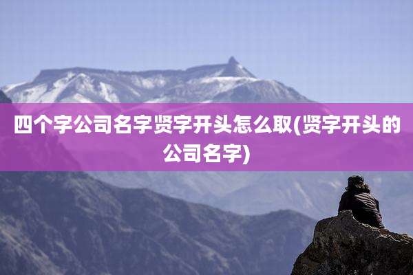 四个字公司名字贤字开头怎么取(贤字开头的公司名字)
