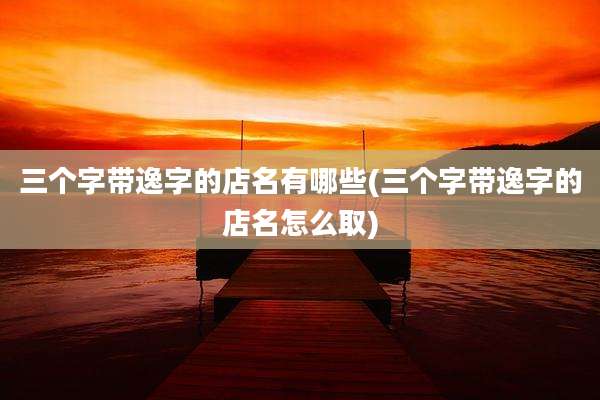 三个字带逸字的店名有哪些(三个字带逸字的店名怎么取)
