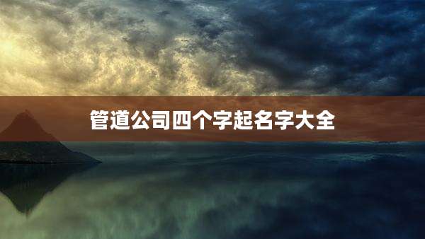 管道公司四个字起名字大全