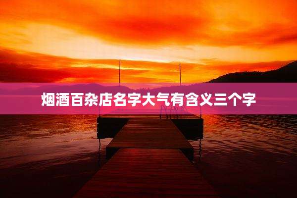 烟酒百杂店名字大气有含义三个字
