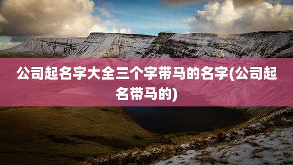 公司起名字大全三个字带马的名字(公司起名带马的)