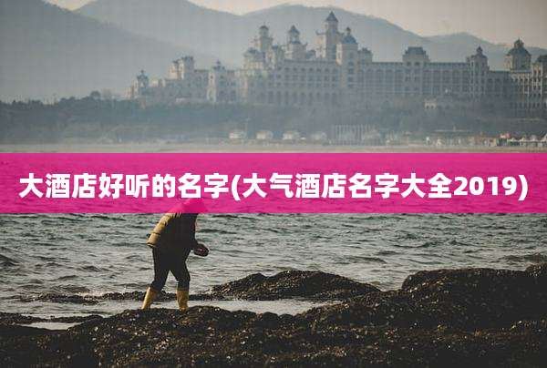 大酒店好听的名字(大气酒店名字大全2019)