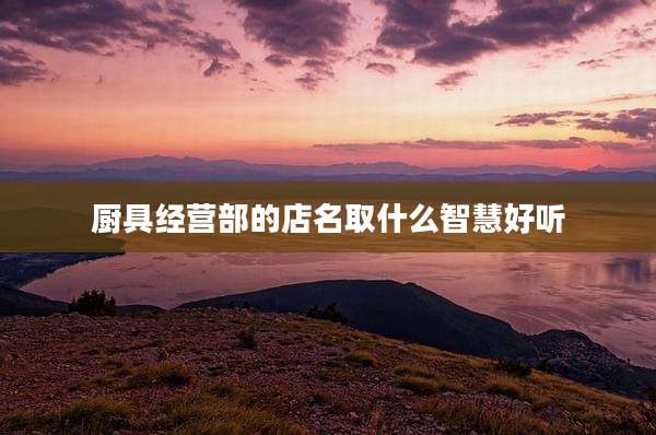厨具经营部的店名取什么智慧好听