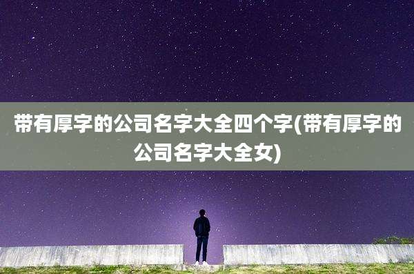 带有厚字的公司名字大全四个字(带有厚字的公司名字大全女)