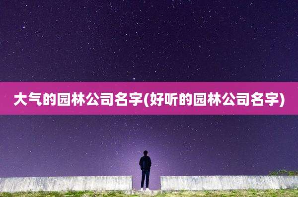 大气的园林公司名字(好听的园林公司名字)