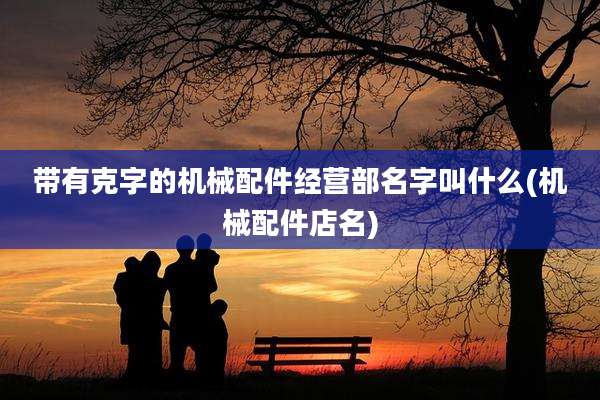 带有克字的机械配件经营部名字叫什么(机械配件店名)