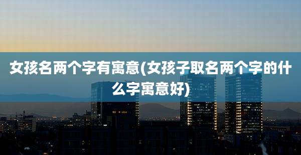 女孩名两个字有寓意(女孩子取名两个字的什么字寓意好)