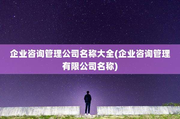 企业咨询管理公司名称大全(企业咨询管理有限公司名称)