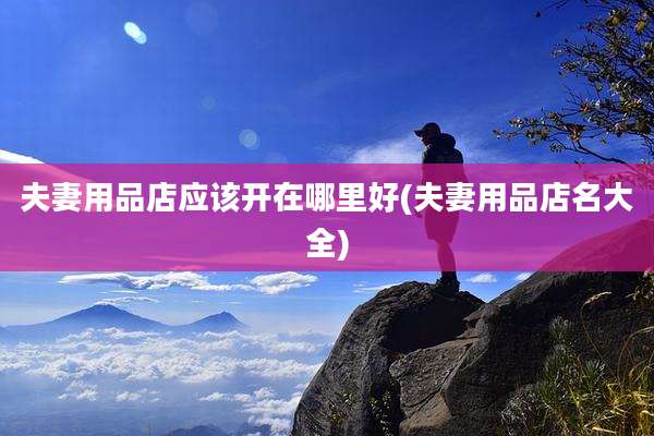 夫妻用品店应该开在哪里好(夫妻用品店名大全)