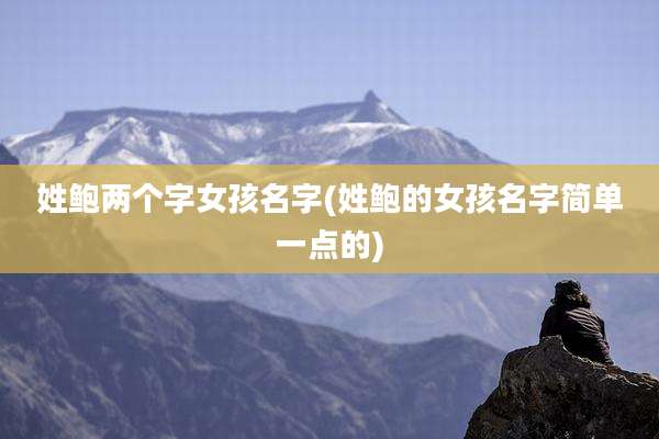 姓鲍两个字女孩名字(姓鲍的女孩名字简单一点的)